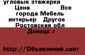 угловые этажерки700-1400 › Цена ­ 700-1400 - Все города Мебель, интерьер » Другое   . Ростовская обл.,Донецк г.